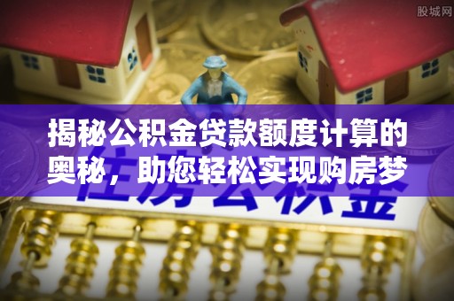 岱岳揭秘公积金贷款额度计算的奥秘，助您轻松实现购房梦想