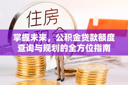 岱岳掌握未来，公积金贷款额度查询与规划的全方位指南