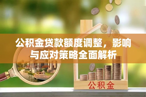 岱岳公积金贷款额度调整，影响与应对策略全面解析