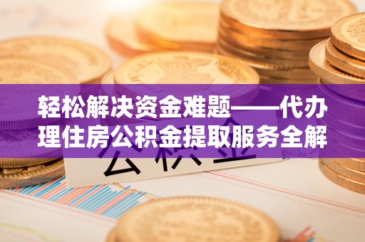 岱岳轻松解决资金难题——代办理住房公积金提取服务全解析