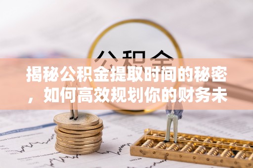 岱岳揭秘公积金提取时间的秘密，如何高效规划你的财务未来
