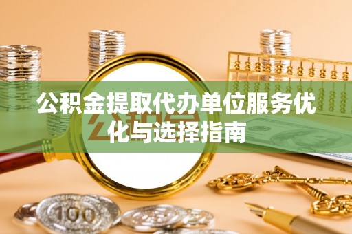岱岳公积金提取代办单位服务优化与选择指南