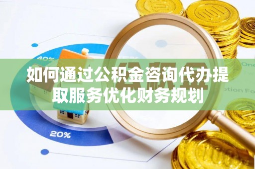 岱岳如何通过公积金咨询代办提取服务优化财务规划