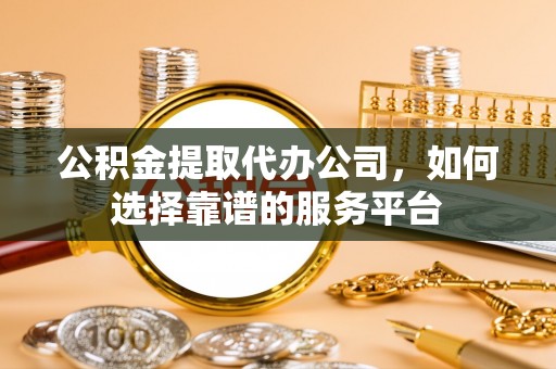 岱岳公积金提取代办公司，如何选择靠谱的服务平台