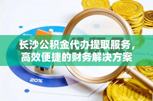 岱岳长沙公积金代办提取服务，高效便捷的财务解决方案
