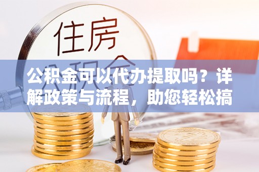 岱岳公积金可以代办提取吗？详解政策与流程，助您轻松搞定！