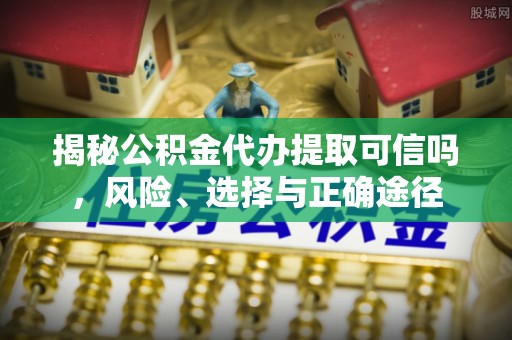岱岳揭秘公积金代办提取可信吗，风险、选择与正确途径