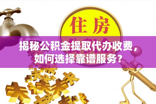 岱岳揭秘公积金提取代办收费，如何选择靠谱服务？