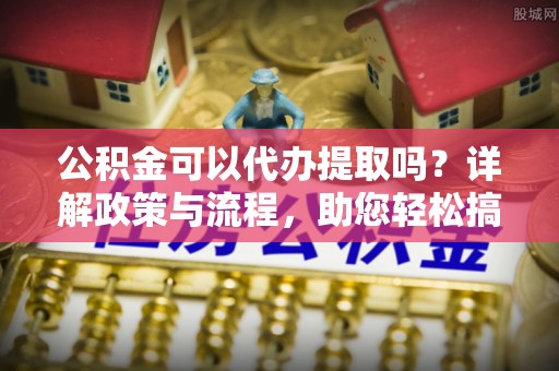 岱岳公积金可以代办提取吗？详解政策与流程，助您轻松搞定！