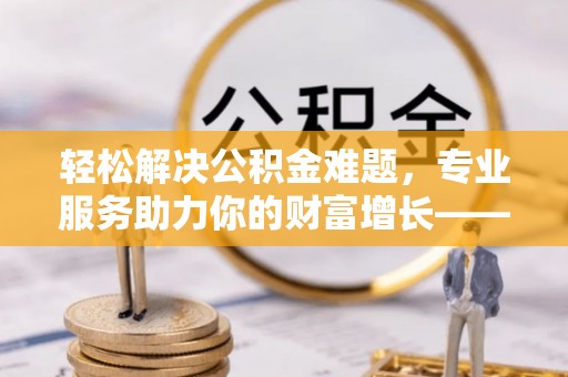 岱岳轻松解决公积金难题，专业服务助力你的财富增长——代办公积金提取