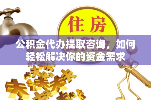 岱岳公积金代办提取咨询，如何轻松解决你的资金需求