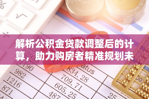 岱岳解析公积金贷款调整后的计算，助力购房者精准规划未来