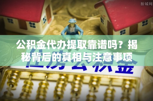 岱岳公积金代办提取靠谱吗？揭秘背后的真相与注意事项