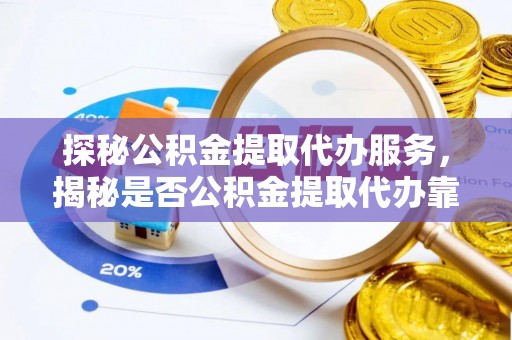 岱岳探秘公积金提取代办服务，揭秘是否公积金提取代办靠谱吗？
