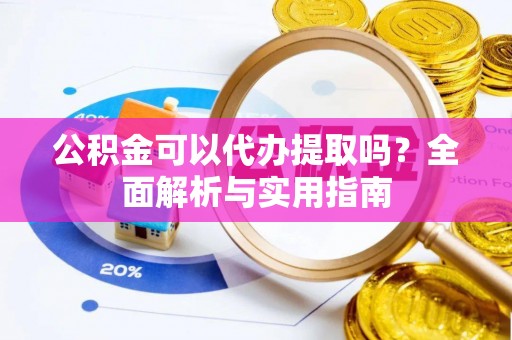 岱岳公积金可以代办提取吗？全面解析与实用指南