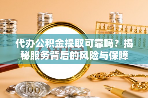 岱岳代办公积金提取可靠吗？揭秘服务背后的风险与保障