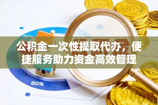 岱岳公积金一次性提取代办，便捷服务助力资金高效管理