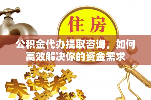 岱岳公积金代办提取咨询，如何高效解决你的资金需求