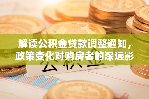 岱岳解读公积金贷款调整通知，政策变化对购房者的深远影响