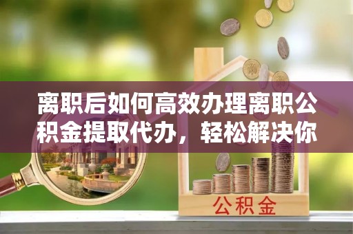 岱岳离职后如何高效办理离职公积金提取代办，轻松解决你的后顾之忧