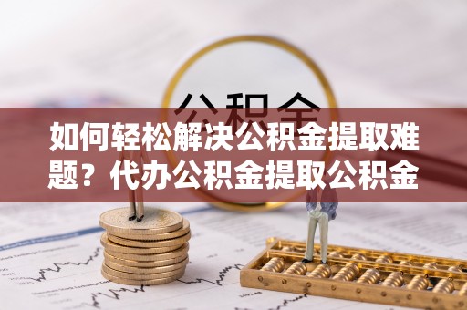 岱岳如何轻松解决公积金提取难题？代办公积金提取公积金服务详解