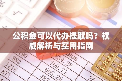 岱岳公积金可以代办提取吗？权威解析与实用指南