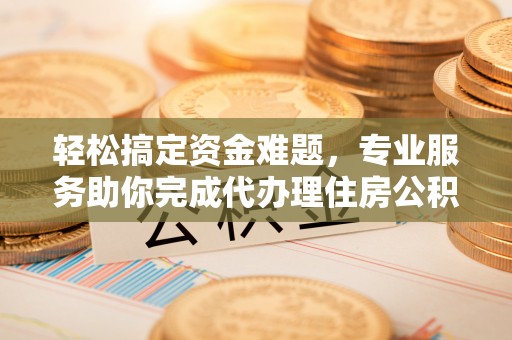 岱岳轻松搞定资金难题，专业服务助你完成代办理住房公积金提取