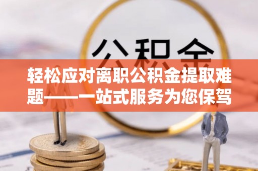 岱岳轻松应对离职公积金提取难题——一站式服务为您保驾护航