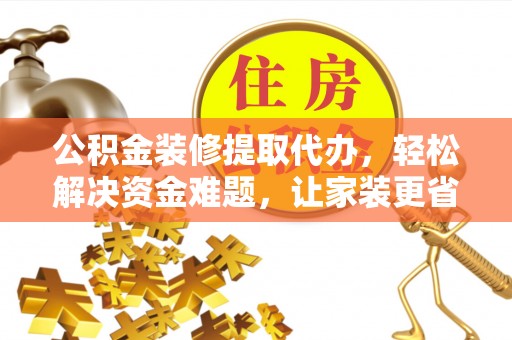 岱岳公积金装修提取代办，轻松解决资金难题，让家装更省心