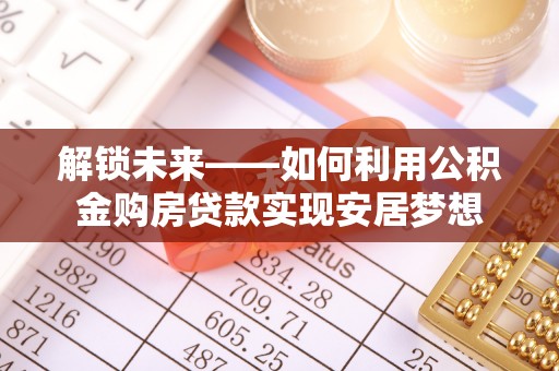 岱岳解锁未来——如何利用公积金购房贷款实现安居梦想