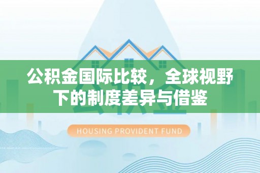 岱岳公积金国际比较，全球视野下的制度差异与借鉴