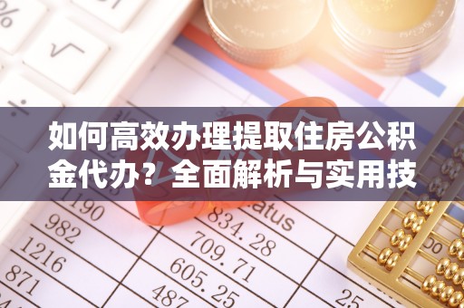 岱岳如何高效办理提取住房公积金代办？全面解析与实用技巧