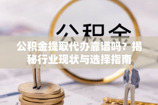 岱岳公积金提取代办靠谱吗？揭秘行业现状与选择指南