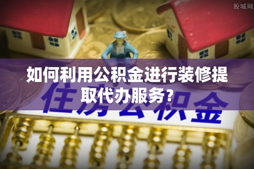岱岳如何利用公积金进行装修提取代办服务？