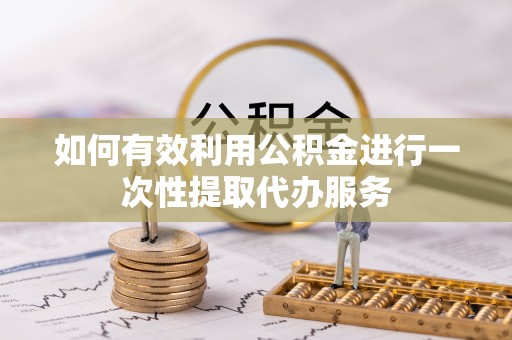 岱岳如何有效利用公积金进行一次性提取代办服务
