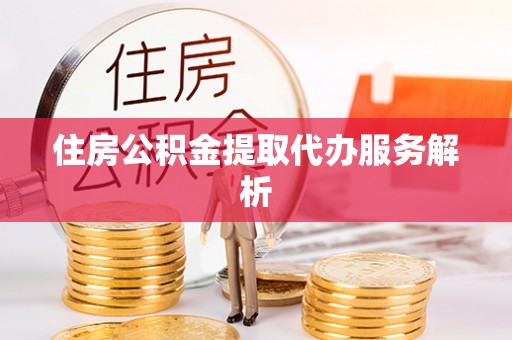 岱岳住房公积金提取代办服务解析