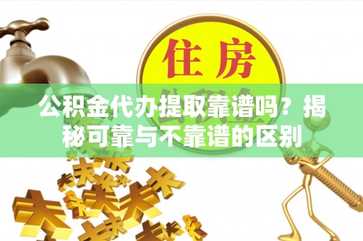 岱岳公积金代办提取靠谱吗？揭秘可靠与不靠谱的区别