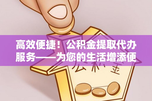 岱岳高效便捷！公积金提取代办服务——为您的生活增添便利