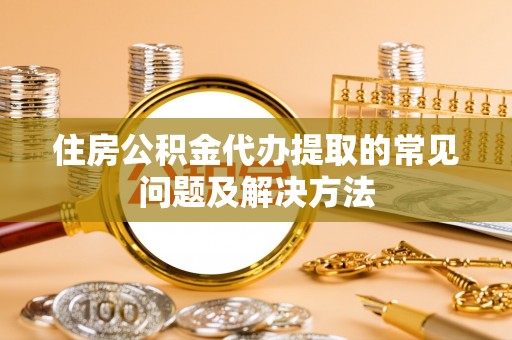 岱岳住房公积金代办提取的常见问题及解决方法