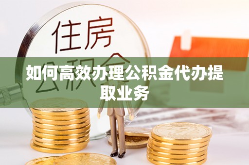 岱岳如何高效办理公积金代办提取业务