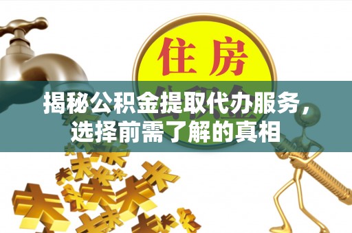 岱岳揭秘公积金提取代办服务，选择前需了解的真相