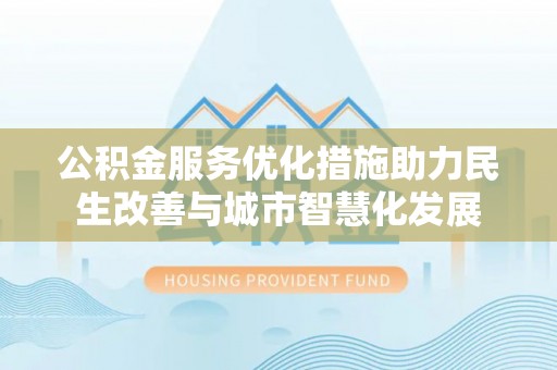 岱岳公积金服务优化措施助力民生改善与城市智慧化发展