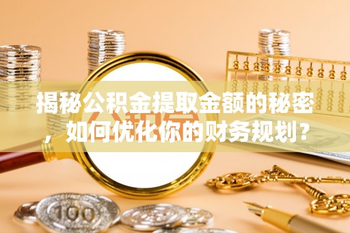 岱岳揭秘公积金提取金额的秘密，如何优化你的财务规划？
