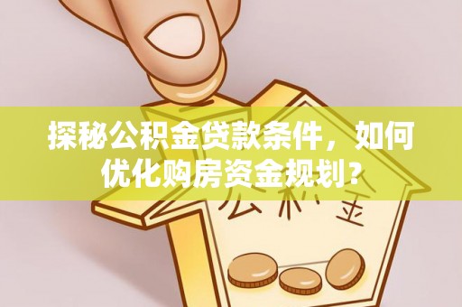 岱岳探秘公积金贷款条件，如何优化购房资金规划？