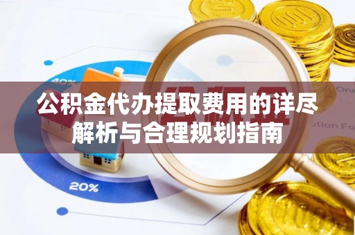 岱岳公积金代办提取费用的详尽解析与合理规划指南