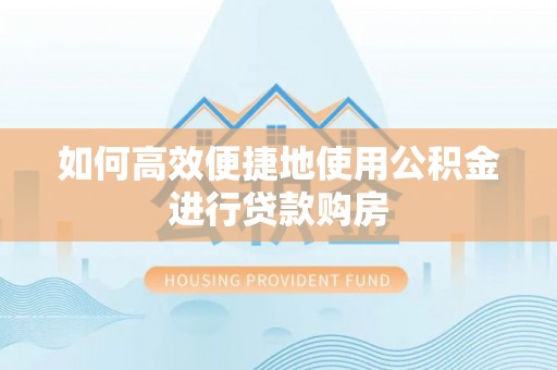 岱岳如何高效便捷地使用公积金进行贷款购房