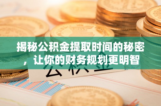 岱岳揭秘公积金提取时间的秘密，让你的财务规划更明智