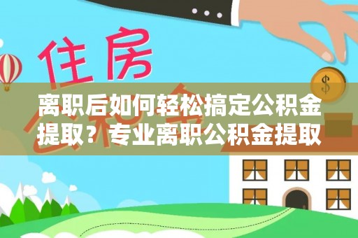 岱岳离职后如何轻松搞定公积金提取？专业离职公积金提取代办服务助你一臂之力