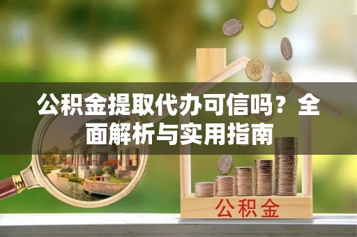 岱岳公积金提取代办可信吗？全面解析与实用指南