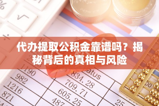 岱岳代办提取公积金靠谱吗？揭秘背后的真相与风险